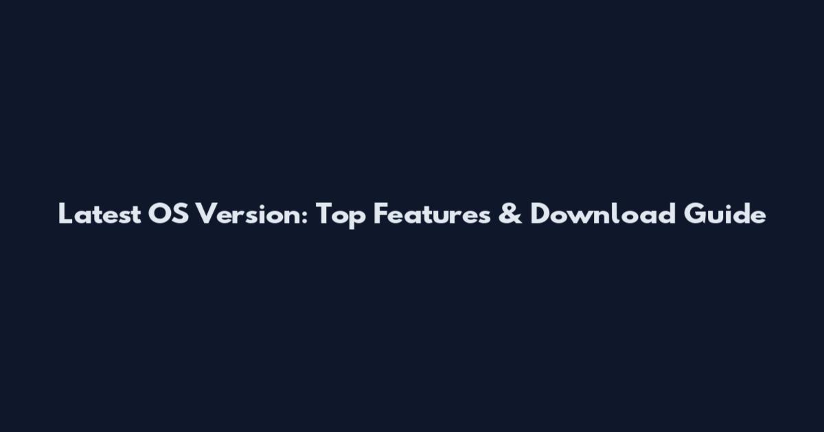 Latest OS Version: Top Features & Download Guide