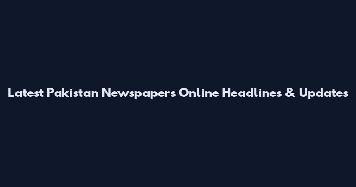 Latest Pakistan Newspapers Online Headlines & Updates