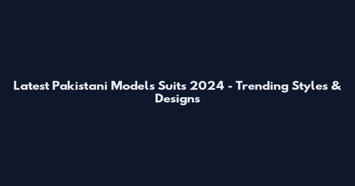 Latest Pakistani Models Suits 2024 - Trending Styles & Designs