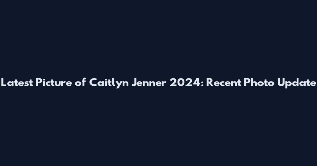 Latest Picture of Caitlyn Jenner 2024: Recent Photo Update