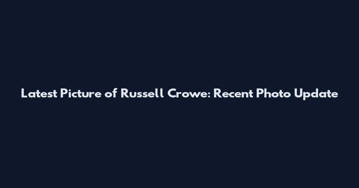 Latest Picture of Russell Crowe: Recent Photo Update