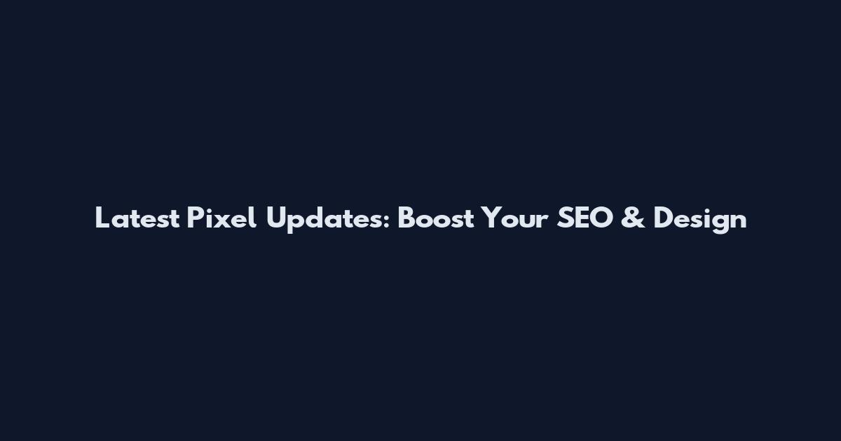 Latest Pixel Updates: Boost Your SEO & Design