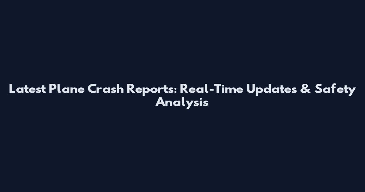 Latest Plane Crash Reports: Real-Time Updates & Safety Analysis