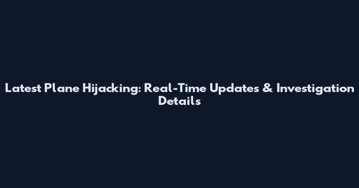 Latest Plane Hijacking: Real-Time Updates & Investigation Details