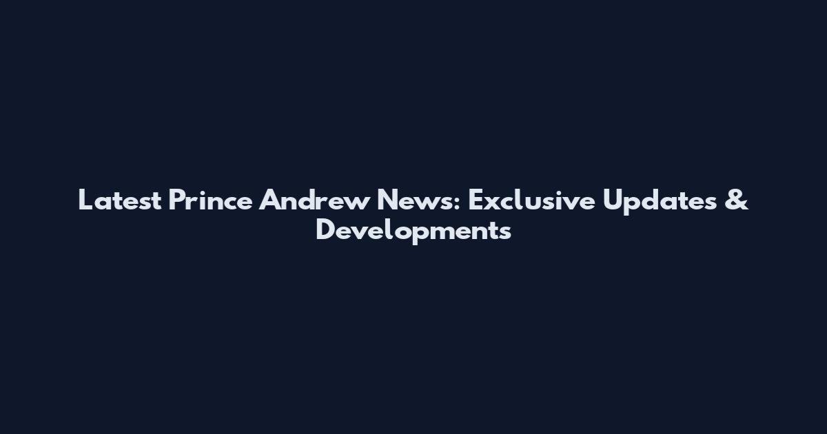 Latest Prince Andrew News: Exclusive Updates & Developments