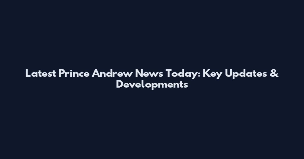 Latest Prince Andrew News Today: Key Updates & Developments