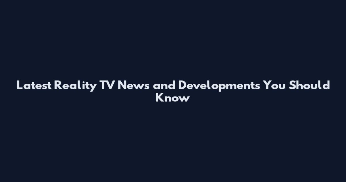 Latest Reality TV News and Developments You Should Know
