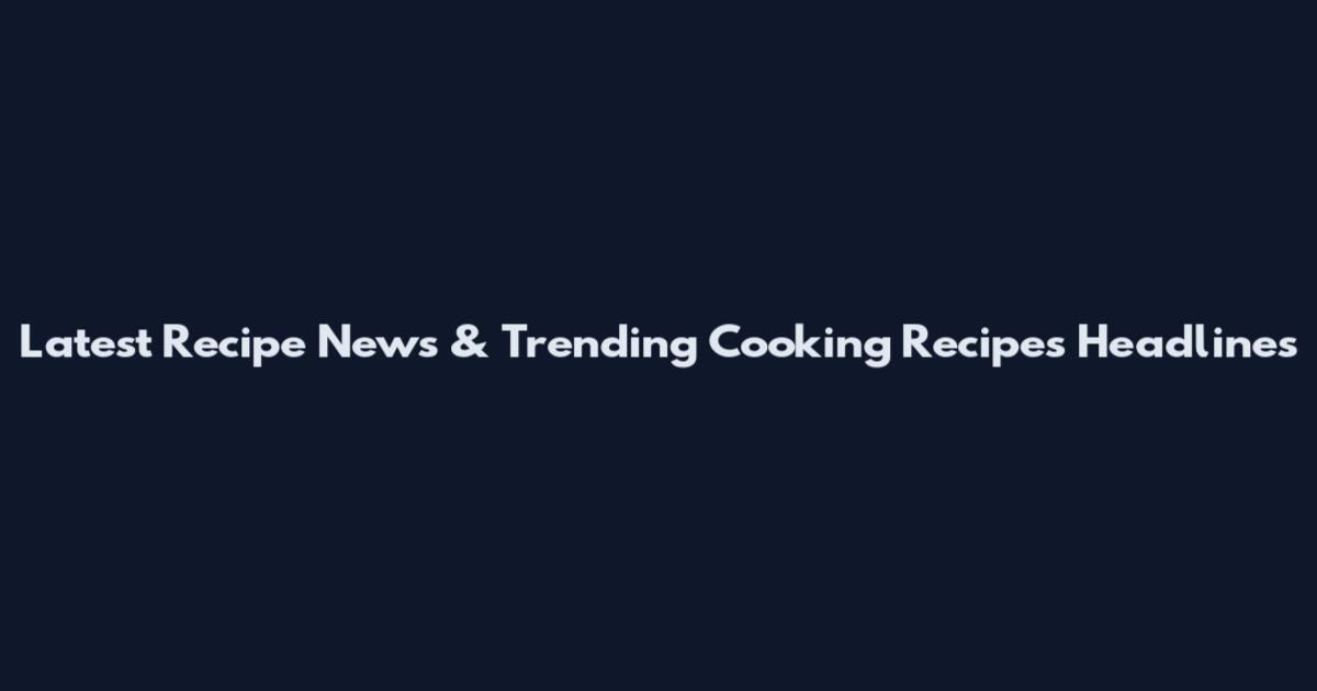 Latest Recipe News & Trending Cooking Recipes Headlines