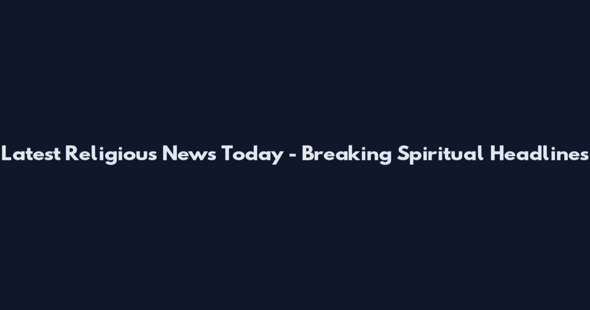 Latest Religious News Today - Breaking Spiritual Headlines