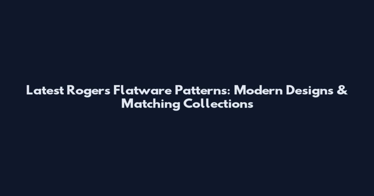 Latest Rogers Flatware Patterns: Modern Designs & Matching Collections