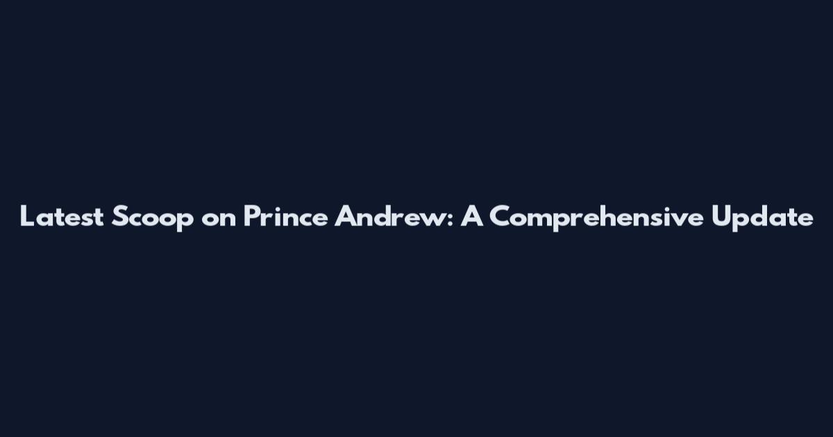 Latest Scoop on Prince Andrew: A Comprehensive Update