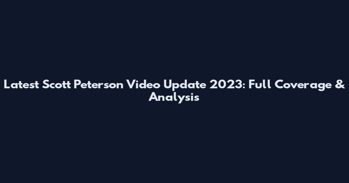 Latest Scott Peterson Video Update 2023: Full Coverage & Analysis
