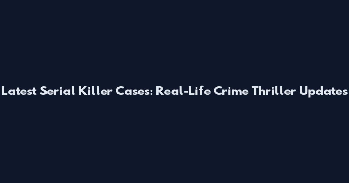 Latest Serial Killer Cases: Real-Life Crime Thriller Updates
