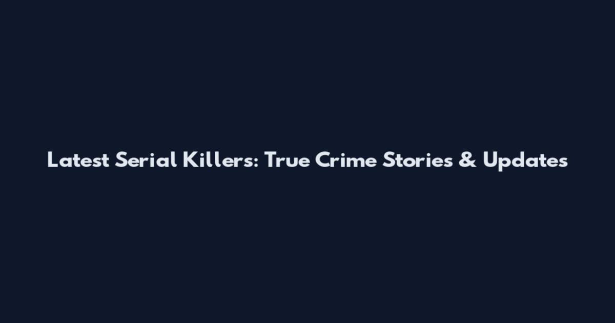 Latest Serial Killers: True Crime Stories & Updates