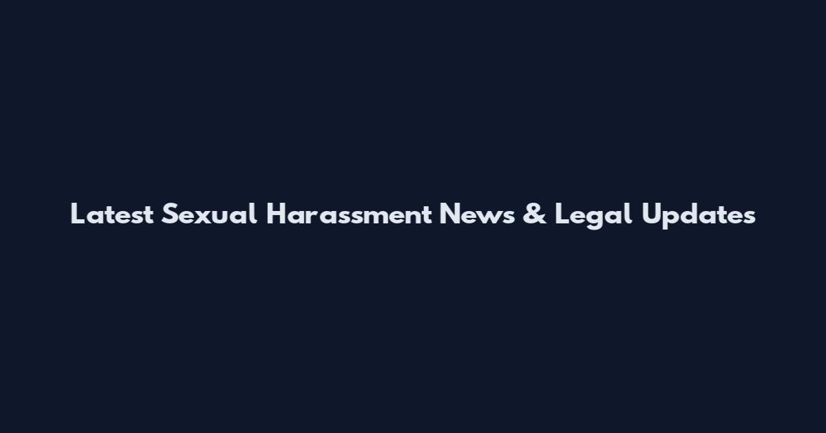 Latest Sexual Harassment News & Legal Updates
