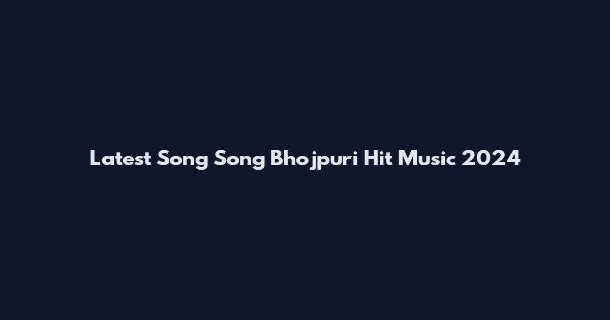 Latest Song Song Bhojpuri Hit Music 2024