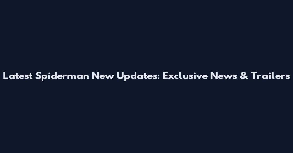 Latest Spiderman New Updates: Exclusive News & Trailers