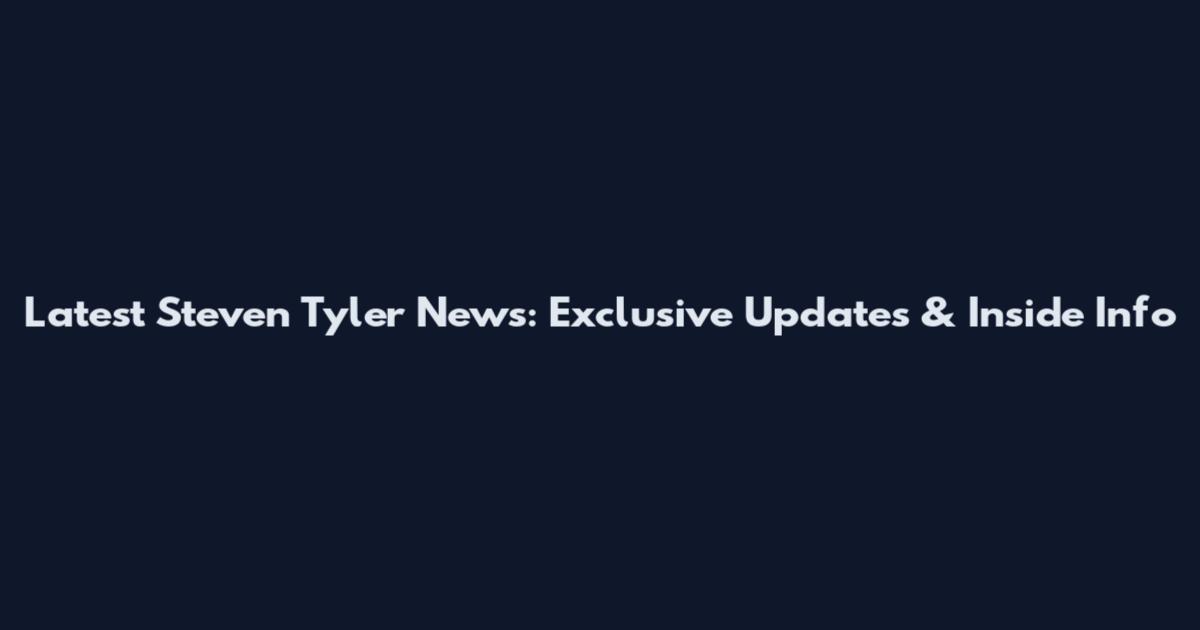 Latest Steven Tyler News: Exclusive Updates & Inside Info