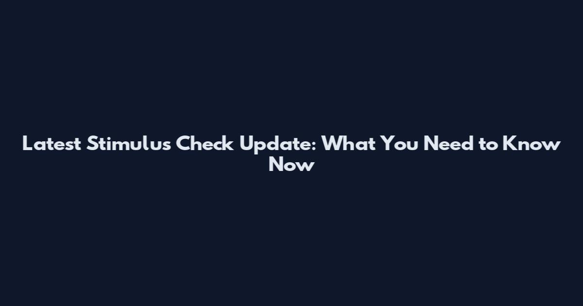 Latest Stimulus Check Update: What You Need to Know Now