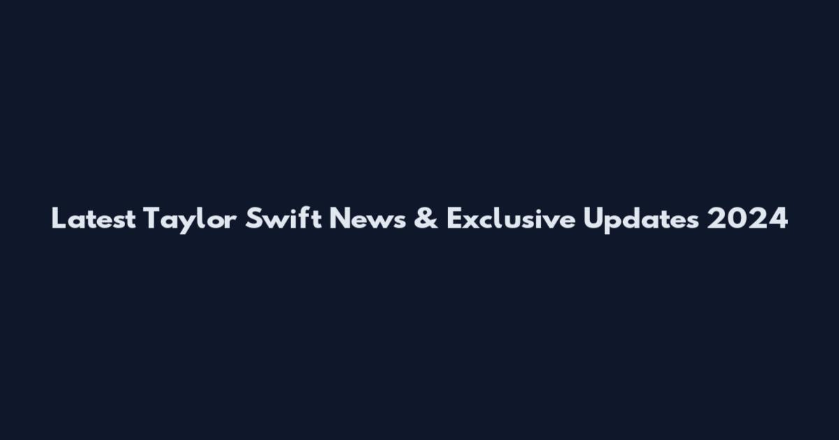 Latest Taylor Swift News & Exclusive Updates 2024