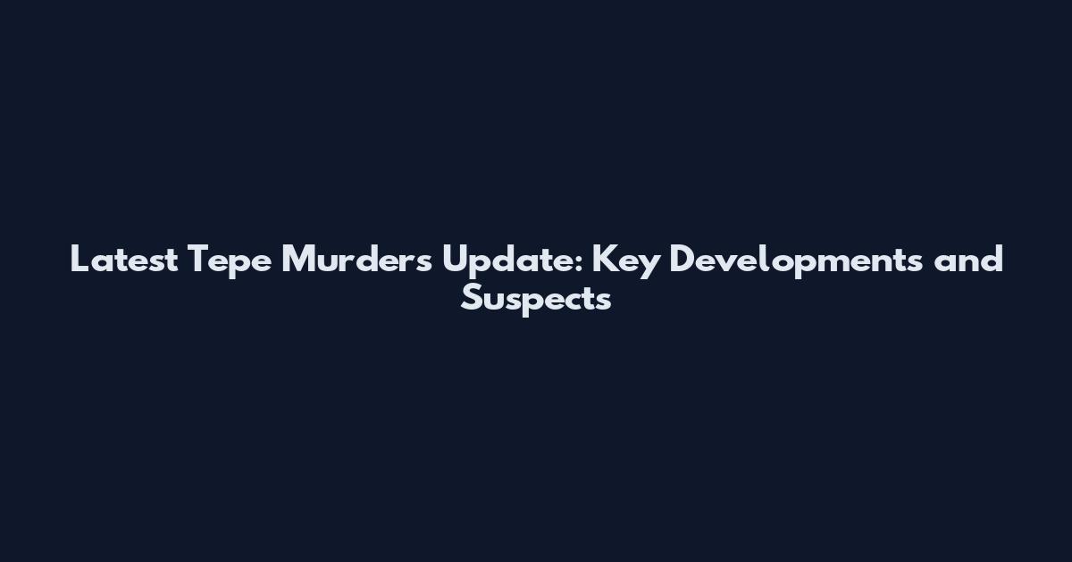 Latest Tepe Murders Update: Key Developments and Suspects