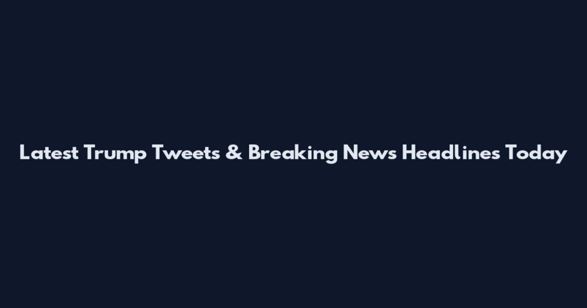 Latest Trump Tweets & Breaking News Headlines Today