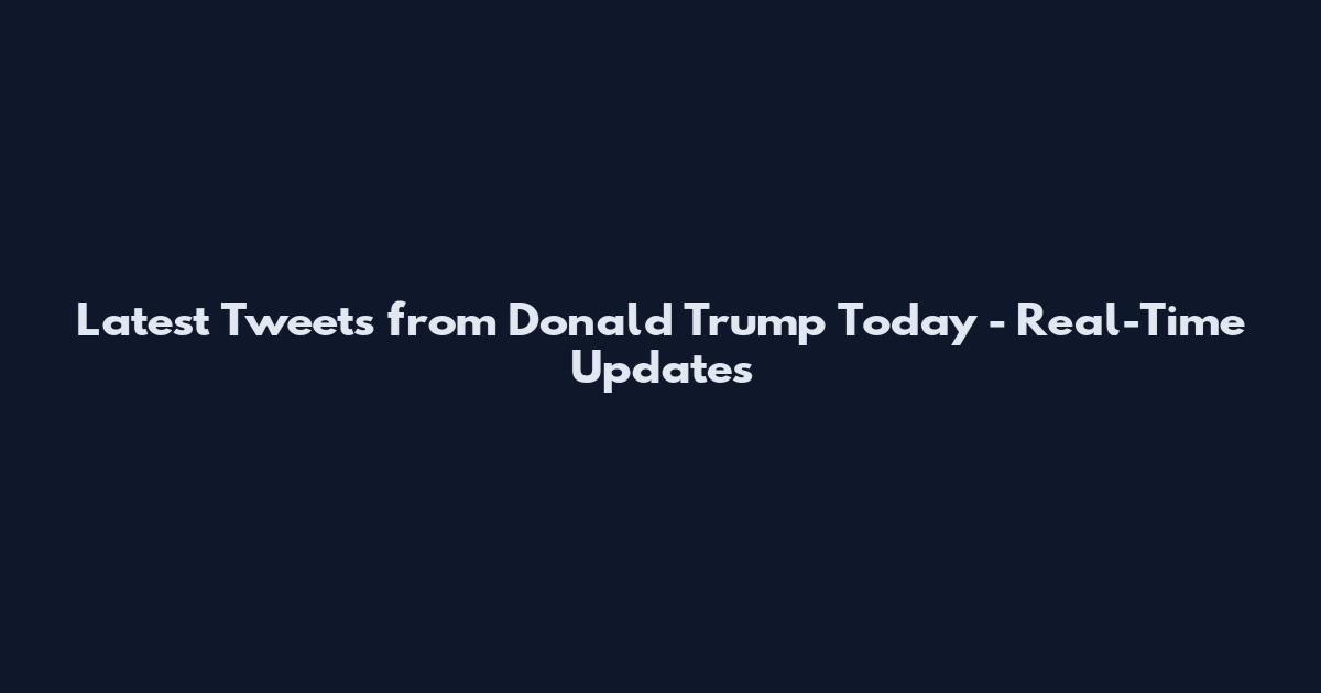 Latest Tweets from Donald Trump Today - Real-Time Updates