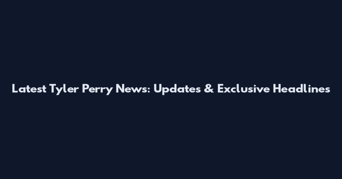 Latest Tyler Perry News: Updates & Exclusive Headlines