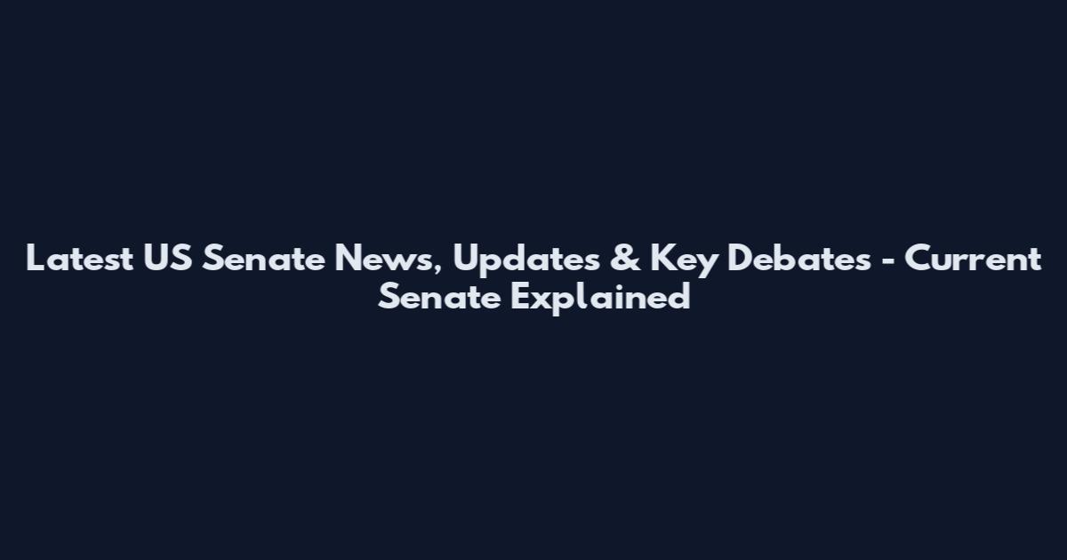 Latest US Senate News, Updates & Key Debates - Current Senate Explained