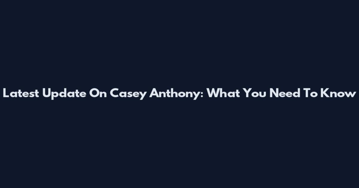 Latest Update On Casey Anthony: What You Need To Know