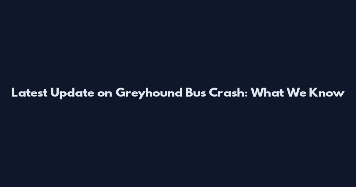 Latest Update on Greyhound Bus Crash: What We Know