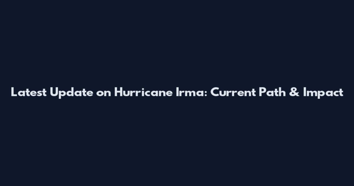 Latest Update on Hurricane Irma: Current Path & Impact
