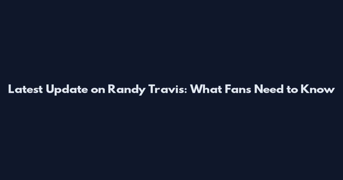 Latest Update on Randy Travis: What Fans Need to Know