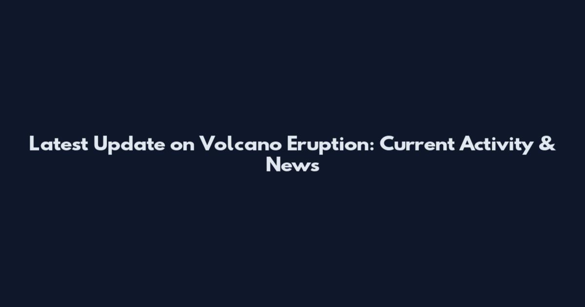 Latest Update on Volcano Eruption: Current Activity & News