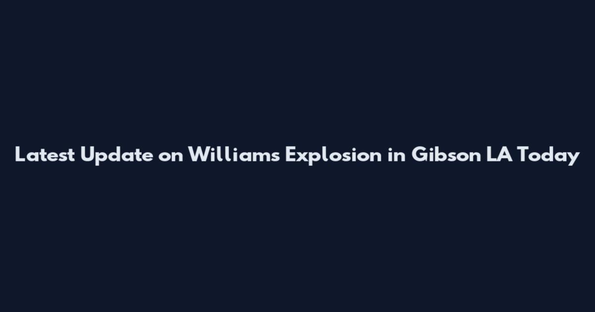 Latest Update on Williams Explosion in Gibson LA Today