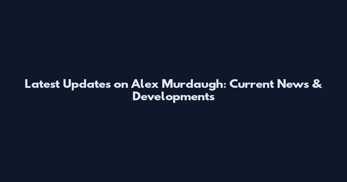 Latest Updates on Alex Murdaugh: Current News & Developments
