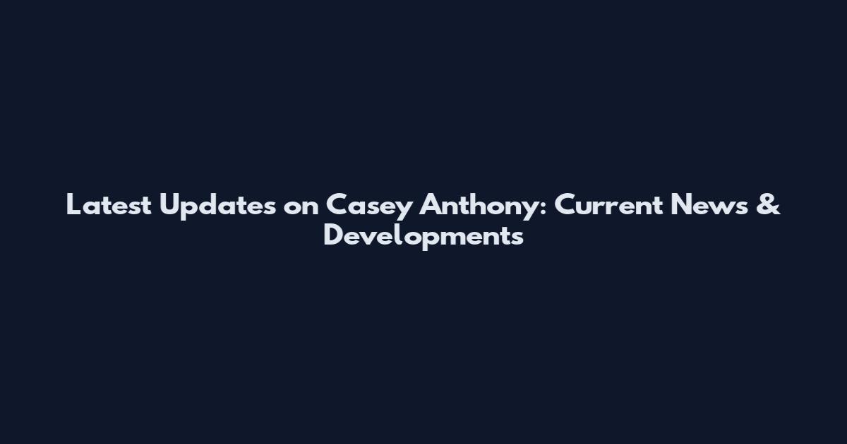Latest Updates on Casey Anthony: Current News & Developments