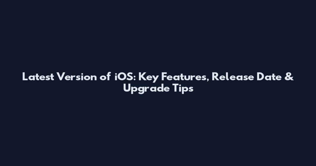 Latest Version of iOS: Key Features, Release Date & Upgrade Tips