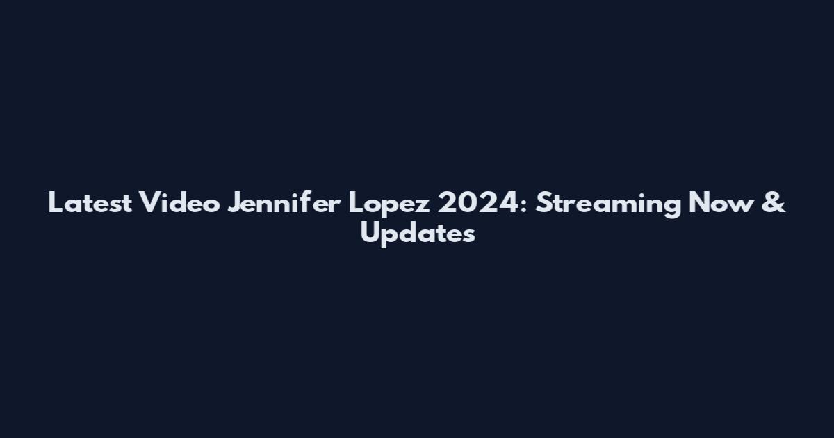 Latest Video Jennifer Lopez 2024: Streaming Now & Updates