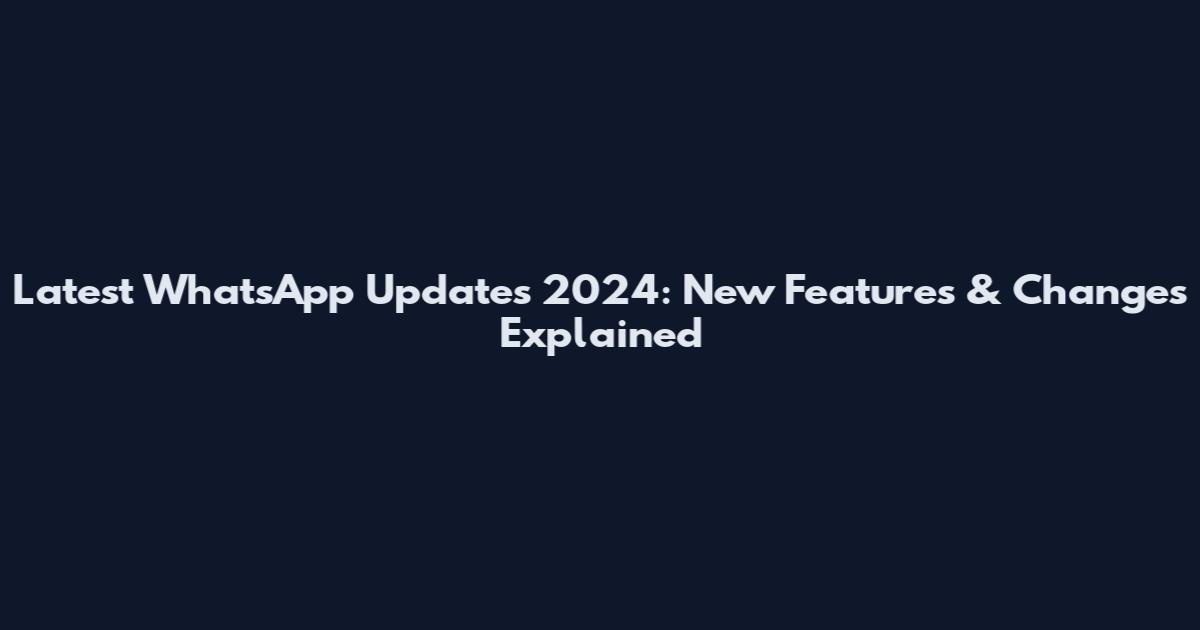 Latest WhatsApp Updates 2024: New Features & Changes Explained