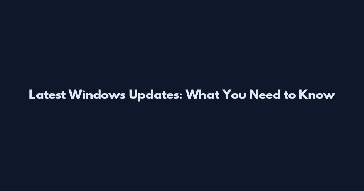 Latest Windows Updates: What You Need to Know