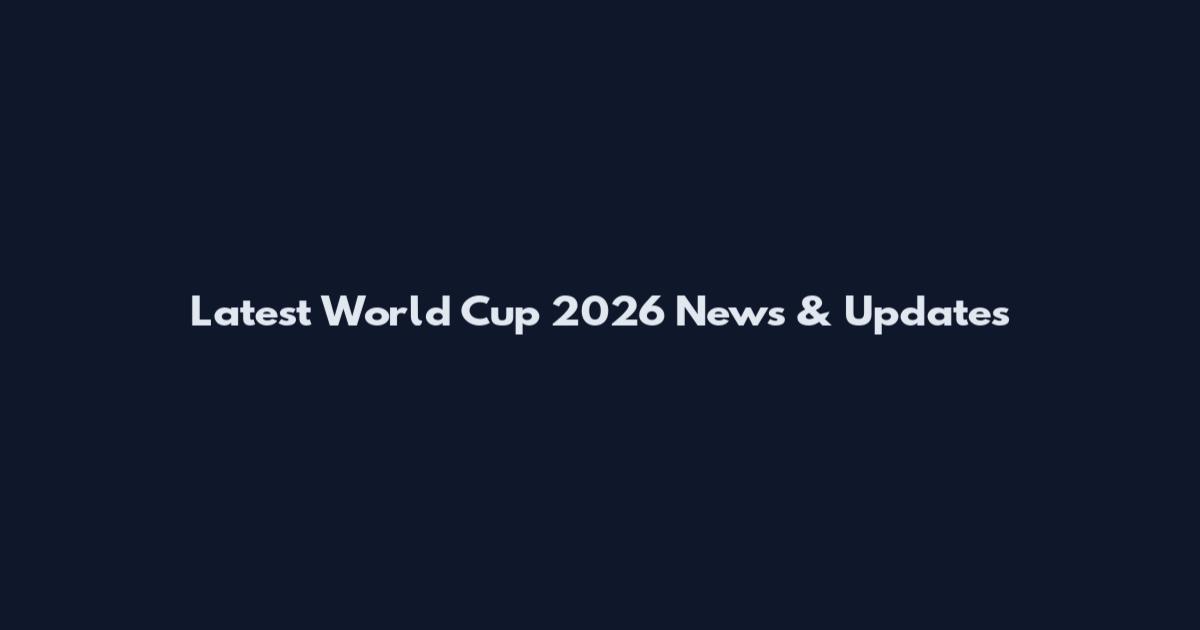 Latest World Cup 2026 News & Updates