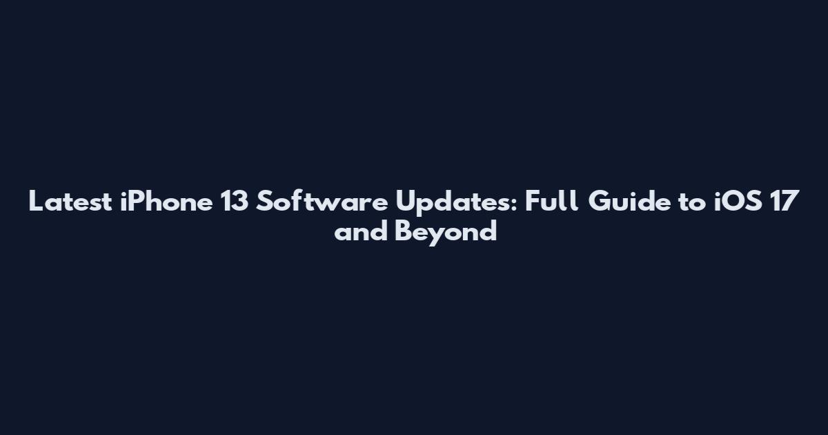 Latest iPhone 13 Software Updates: Full Guide to iOS 17 and Beyond