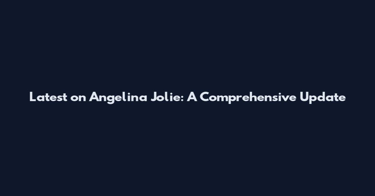 Latest on Angelina Jolie: A Comprehensive Update
