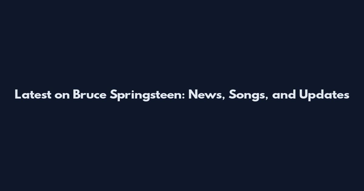 Latest on Bruce Springsteen: News, Songs, and Updates