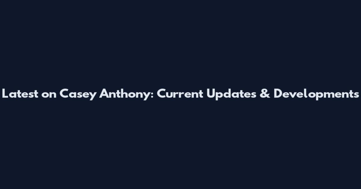 Latest on Casey Anthony: Current Updates & Developments