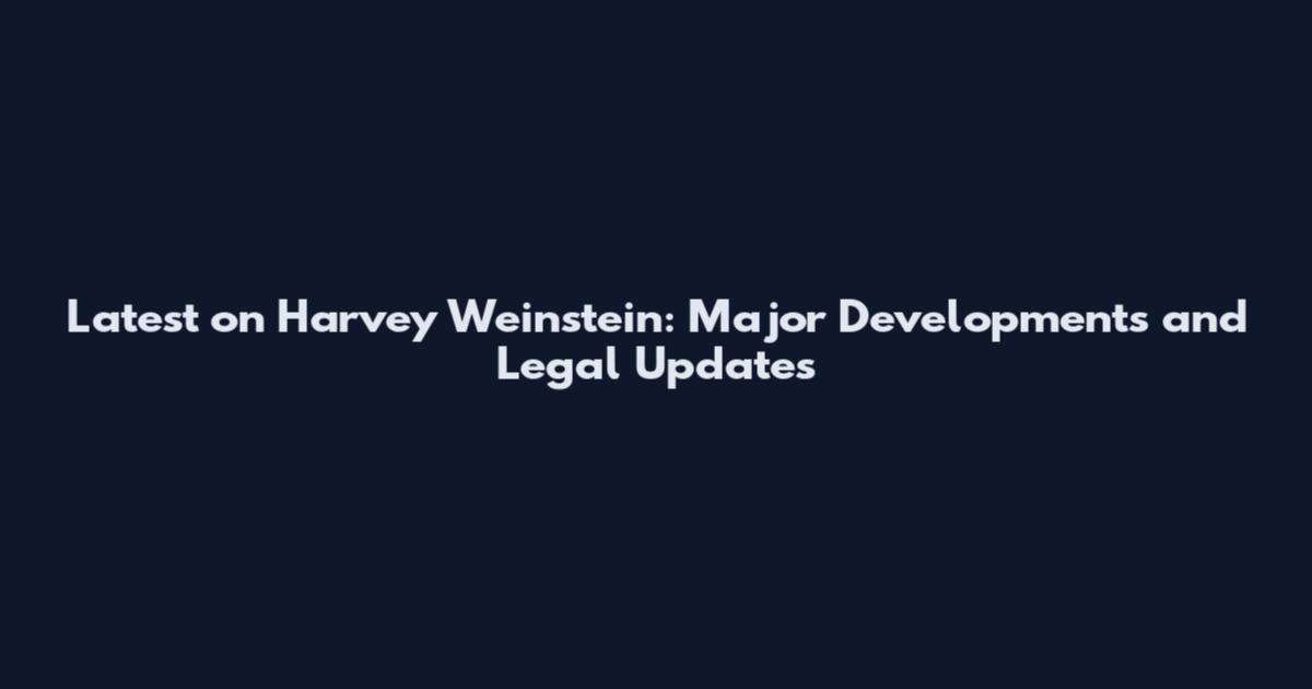 Latest on Harvey Weinstein: Major Developments and Legal Updates