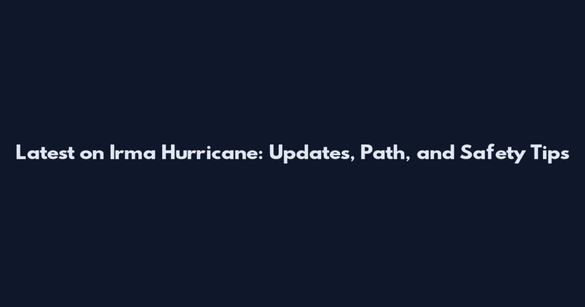 Latest on Irma Hurricane: Updates, Path, and Safety Tips