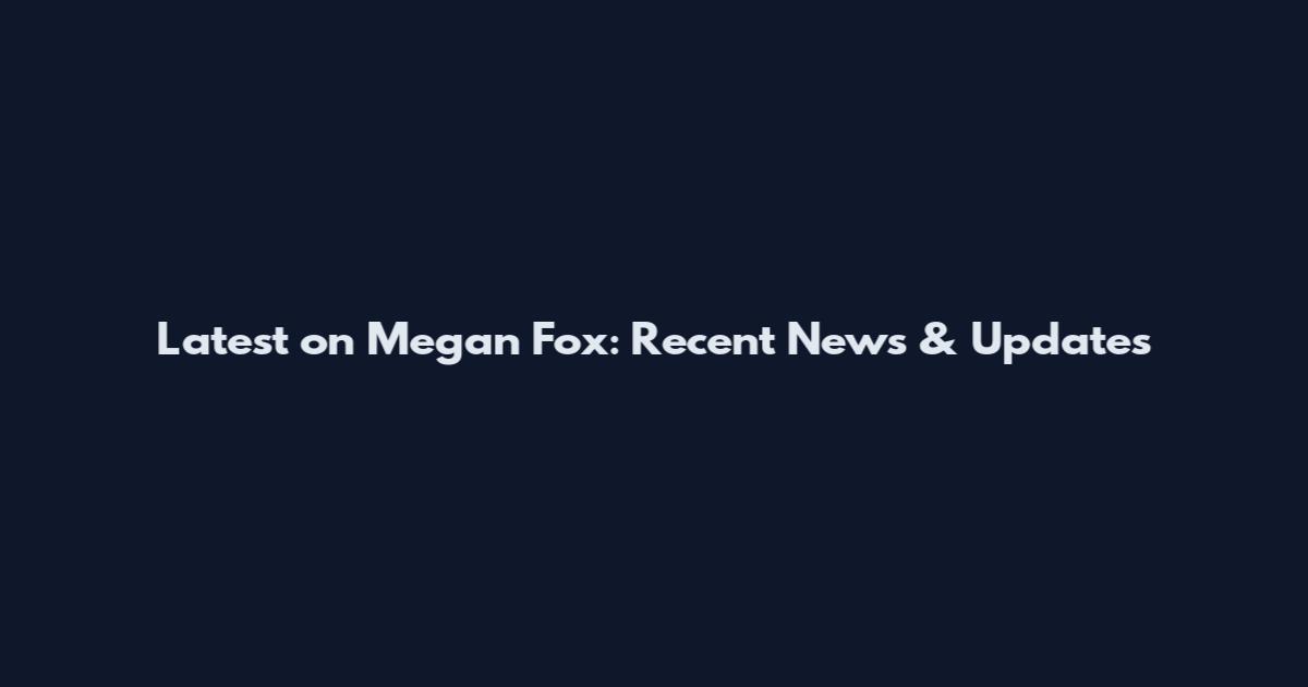 Latest on Megan Fox: Recent News & Updates