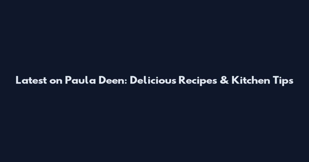 Latest on Paula Deen: Delicious Recipes & Kitchen Tips